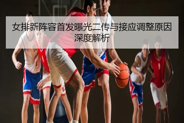 女排新阵容首发曝光二传与接应调整原因深度解析