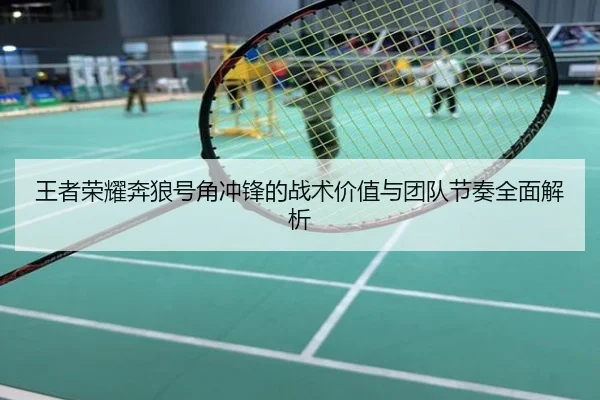 王者荣耀奔狼号角冲锋的战术价值与团队节奏全面解析
